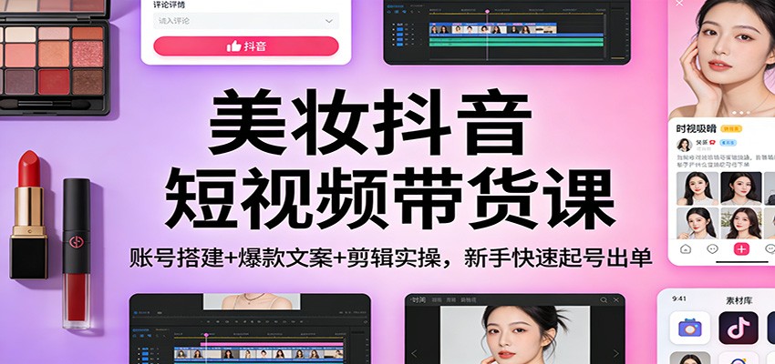 美妆抖音短视频带货课：账号搭建+爆款文案+剪辑实操，新手快速起号出单-泡泡网创