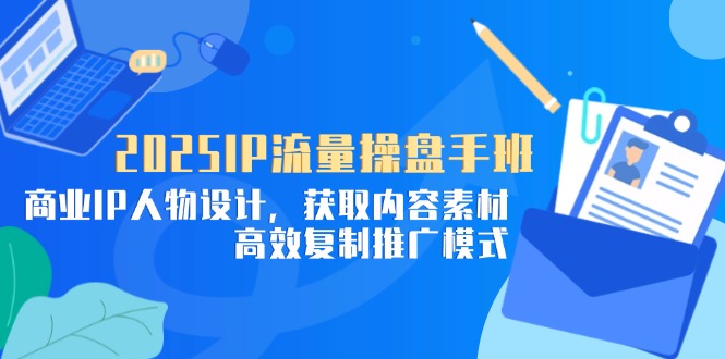 2025IP流量操盘手班，商业IP人物设计，获取内容素材，高效复制推广模式-泡泡网创