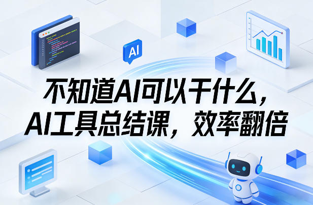 不知道AI可以干什么，AI工具总结课，效率翻倍-泡泡网创