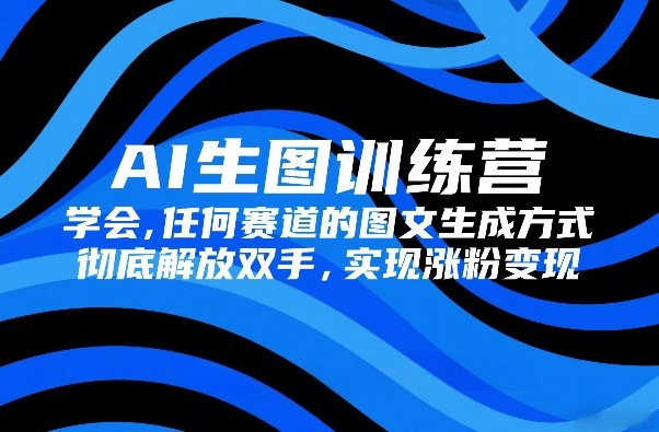AI生图训练营，学会任何赛道的图文生成方式，彻底解放双手，实现涨粉变现-泡泡网创