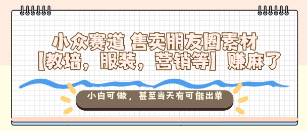 小众赛道售卖朋友圈素材【教培，服装，营销等】賺麻了，小白可做，甚至当天有可能出单-泡泡网创