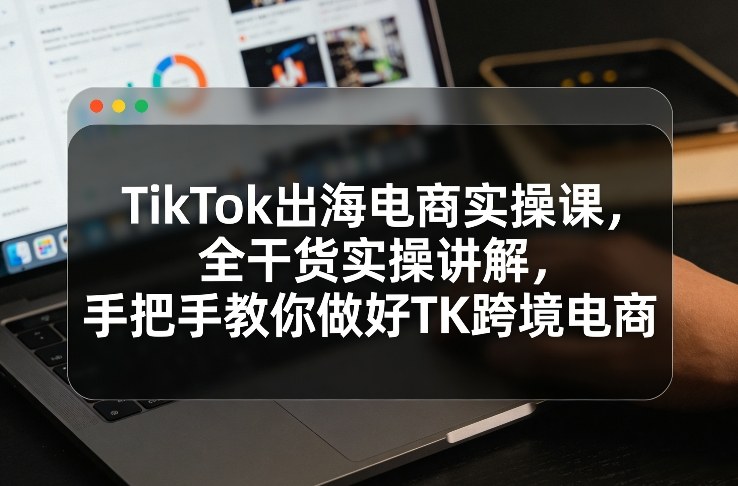 TikTok出海电商实操课，全干货实操讲解，手把手教你做好TK跨境电商-泡泡网创