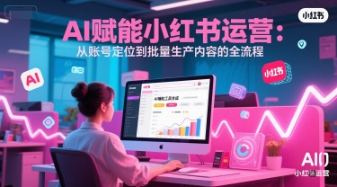 AI 赋能小红书运营：从账号定位到批量生产内容的全流程-泡泡网创