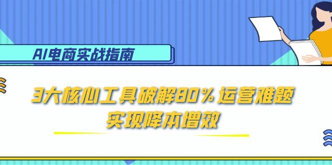 AI电商实战指南：3大核心工具破解80%运营难题，实现降本增效-泡泡网创