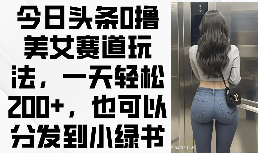今日头条0撸美女赛道玩法，一天轻松200+，也可以分发到小绿书-泡泡网创
