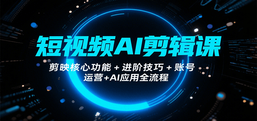 短视频AI剪辑课，剪映核心功能+进阶技巧+账号运营+AI应用全流程-泡泡网创