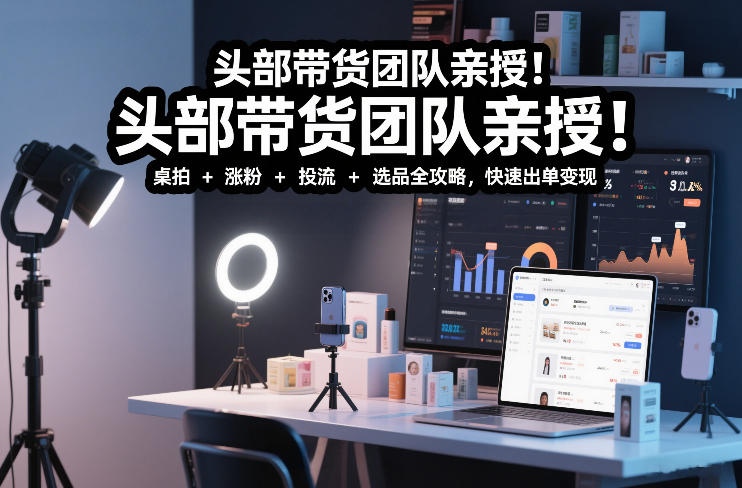头部带货团队亲授！专业短视频实拍带货课：桌拍+涨粉+投流+选品全攻略，快速出单变现，月入2w+-泡泡网创