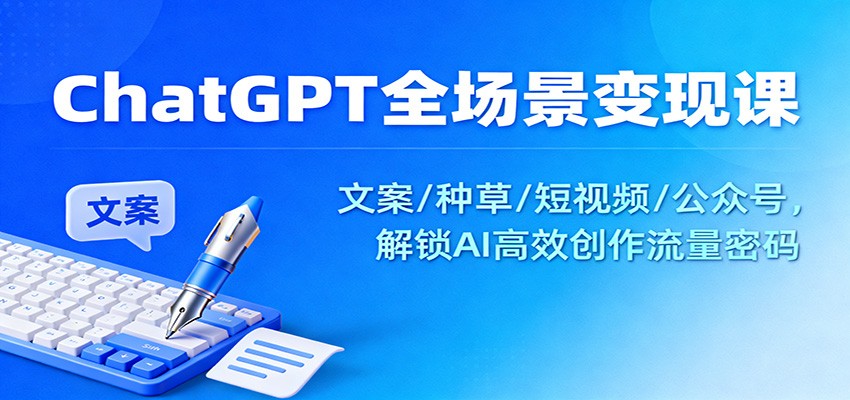 ChatGPT全场景变现课：文案/种草/短视频/公众号，解锁AI高效创作流量密码-泡泡网创