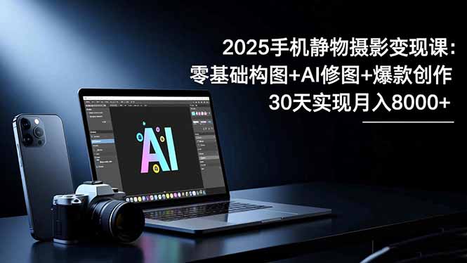 2025手机 静物摄影变现课：零基础构图+AI修图+爆款创作，30天实现月入8...-泡泡网创