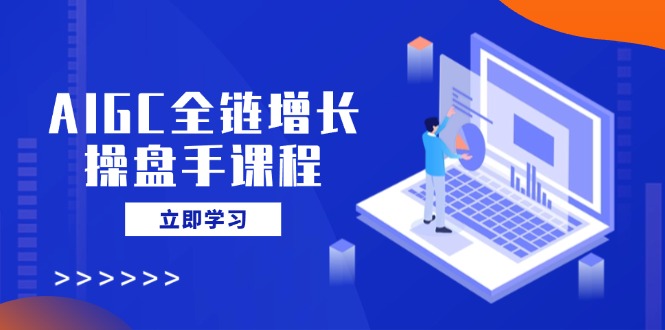 AIGC全链增长操盘手课程，从AI基础到私有化应用，轻松驾驭AI助力营销-泡泡网创