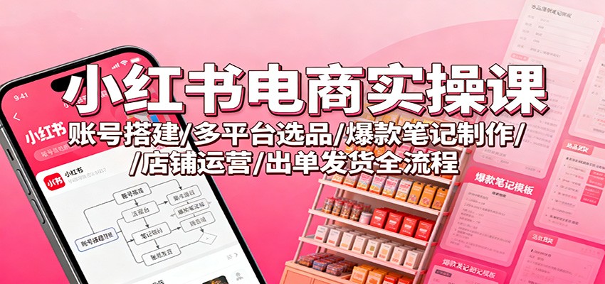 小红书电商实操课：账号搭建/多平台选品/爆款笔记制作/店铺运营/出单发货全流程-泡泡网创