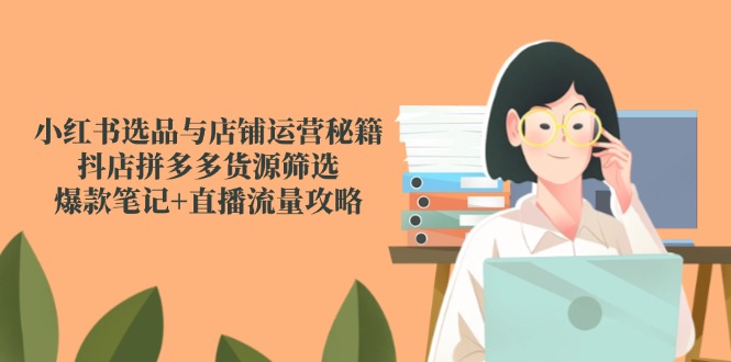小红书选品与店铺运营秘籍，抖店拼多多货源筛选，爆款笔记+直播流量攻略-泡泡网创