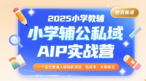 2025小学教辅公私域AIP实战营，一个适合普通人搞钱的项目，低成本，长期稳定-泡泡网创