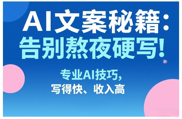 AI文案秘籍：告别熬夜硬写！专业AI技巧，写得快、收入高-泡泡网创