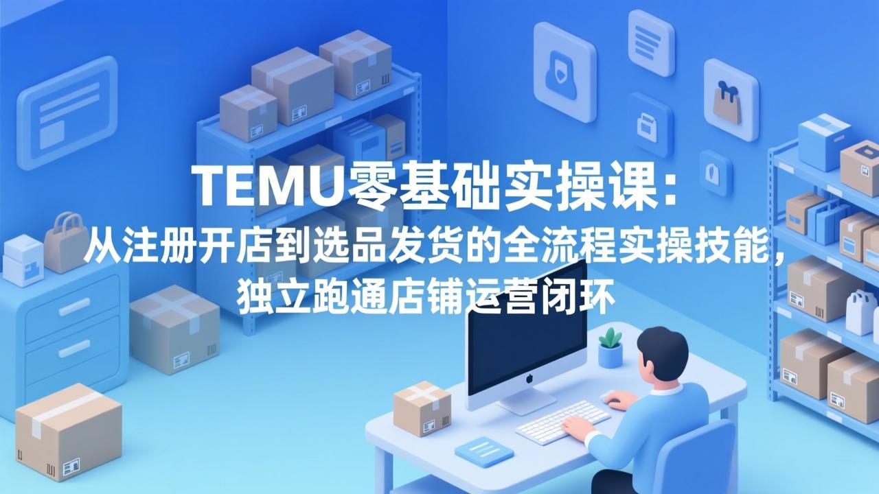 TEMU零基础实操课：从注册开店到选品发货的全流程实操技能，独立跑通店铺运营闭环-泡泡网创