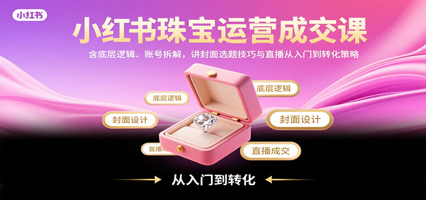 小红书珠宝运营成交课：含底层逻辑、账号拆解，讲封面选题技巧与直播从入门到转化策略-泡泡网创