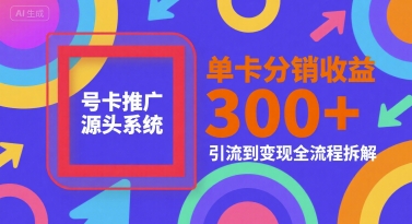 号卡推广源头系统，单卡分销收益3张+，引流到变现全流程拆解【揭秘】-泡泡网创