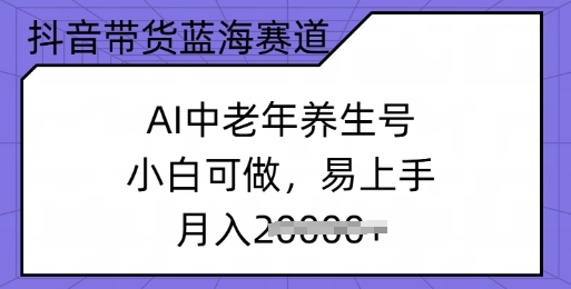 抖音带货蓝海赛道，AI中老年养生号，小白可做，易上手，月入过w-泡泡网创