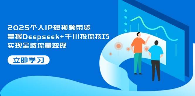 2025个人IP短视频带货，掌握Deepseek+千川投流技巧，实现全域流量变现-泡泡网创