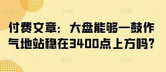 付费文章：大盘能够一鼓作气地站稳在3400点上方吗?-泡泡网创