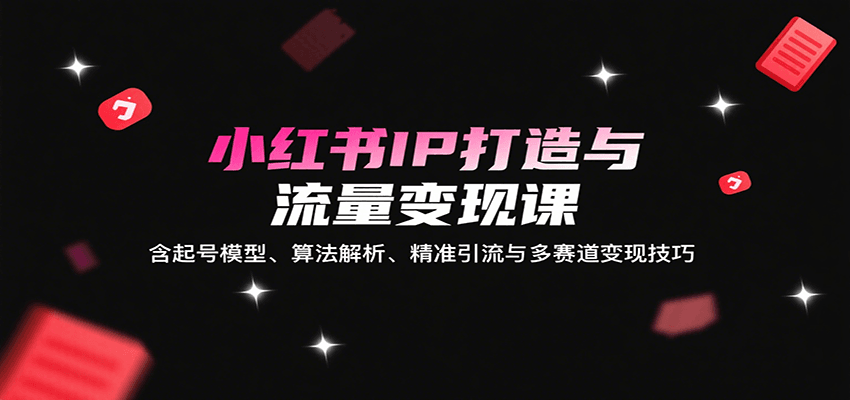 小红书IP打造与流量变现课：含起号模型、算法解析、精准引流与多赛道变现技巧-泡泡网创