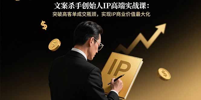 文案杀手创始人IP高端实战课：突破高客单成交瓶颈，实现IP商业价值最大化-泡泡网创