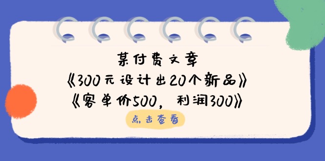 某付费文章：《300元设计出20个新品》+《客单价500，利润300》-泡泡网创